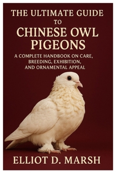 THE ULTIMATE GUIDE TO CHINESE OWL PIGEONS: A Complete Handbook on Care, Breeding, Exhibition, and Ornamental Appeal