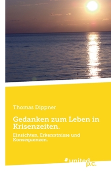 Gedanken zum Leben in Krisenzeiten.: Einsichten, Erkenntnisse und Konsequenzen.