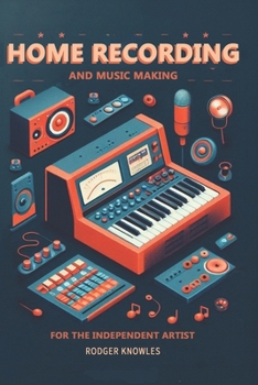 Home Recording and Music Making For The Independent Artist: Essential Tip and Techniques for Creating Professional Quality Music at Home (The Independent Music Mastery Series)