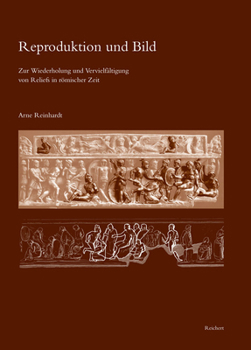 Reproduktion und Bild : Zur Wiederholung und Vervielfaltigung Von Reliefs in Romischer Zeit