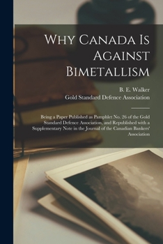 Why Canada is Against Bimetallism [microform]: Being a Paper Published as Pamphlet No. 26 of the Gold Standard Defence Association, and Republished ... Journal of the Canadian Bankers' Association