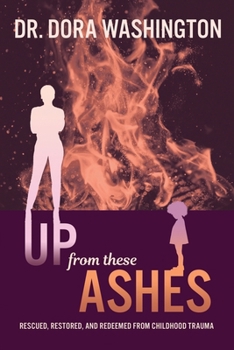 Paperback Up From These Ashes: Rescued, Restored, and Redeemed from Childhood Trauma Book