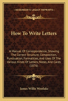 Paperback How To Write Letters: A Manual Of Correspondence, Showing The Correct Structure, Composition, Punctuation, Formalities, And Uses Of The Vari Book