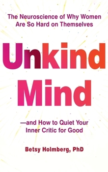 Unkind Mind: The Neuroscience of Why Women Are So Hard on Themselves and How to Quiet Your Inner Critic for Good