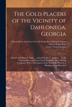 Paperback The Gold Placers of the Vicinity of Dahlonega, Georgia: Report of William P. Blake ... and of Charles T. Jackson ... to the Yahoola River and Cane Cre Book