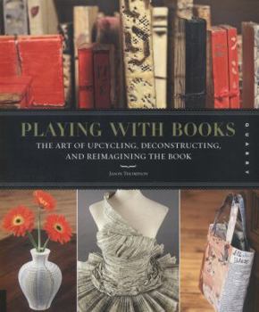 Paperback Playing with Books: The Art of Upcycling, Deconstructing, & Reimagining the Book
