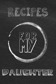 Recipes For My Daughter: Blank Recipe Journal For Saving Your Favorite Recipes, Create Your Own Family Cookbook to Pass Onto Your Daughter - Typography On Black Chalkboard Cover Design
