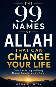 The 99 Names of Allah That Can Change Your Life: Overcome Anxiety and Worry Through Tawakkul, Dhikr, and the Quran