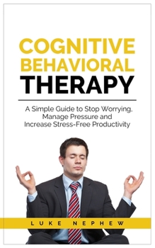 Paperback Cognitive Behavioral Therapy: A Simple Guide to Stop Worrying, Manage Pressure and Increase Stress-Free Productivity Book
