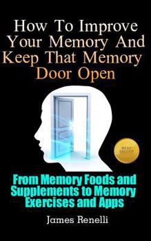 Paperback How To Improve Your Memory And Keep That Memory Door Open: From Memory Foods and Supplements to Memory Exercises and Apps Book