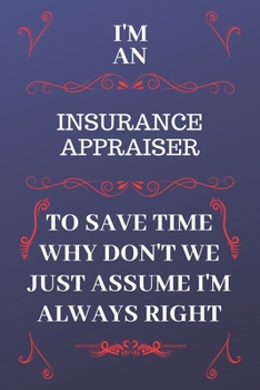 Paperback I'm An Insurance Appraiser To Save Time Why Don't We Just Assume I'm Always Right: Perfect Gag Gift For An Insurance Appraiser Who Happens To Be Alway Book