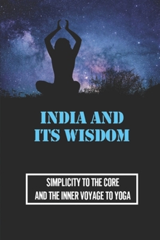 India And Its Wisdom: Simplicity To The Core And The Inner Voyage To Yoga: Book Hinduism