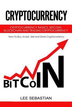 Cryptocurrency: Cryptocurrency Basics, Bitcoin, Blockchain and Trading Cryptocurrency - How To Buy, Invest, Sell and Store Cryptocurrency.