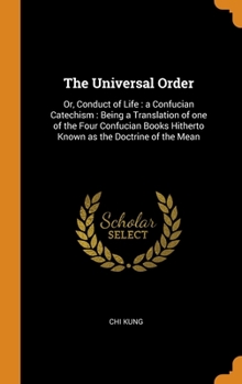 Hardcover The Universal Order: Or, Conduct of Life: a Confucian Catechism: Being a Translation of one of the Four Confucian Books Hitherto Known as t Book