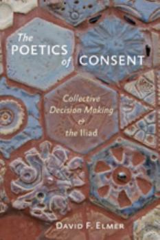 Hardcover The Poetics of Consent: Collective Decision Making and the Iliad Book