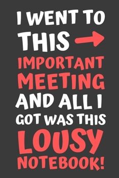 Paperback I Went To This Important Meeting and All I Got Was This Lousy Notebook: Novelty Notebook with Funny Saying on Cover 6"X9" 120 Pages Book