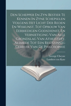 Paperback Den Schepper En Zyn Bestier Te Kennen In Zyne Schepselen Volgens Het Licht Der Reden En Wiskunst, Tot Opbouw Van Eerbiedigen Godsdienst, En Vernietigi Book