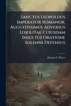Sanctus Leopoldus Imperator Romanor. Augustissimus Adversus Lojolitae Cuiusdam Insultus Oratione Solenni Defensus...