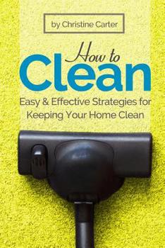 How to Clean: Daily, Weekly, and Monthly Strategies for a Cleaner, Healthier Home