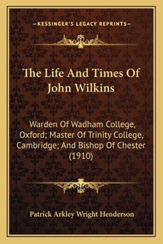 Paperback The Life And Times Of John Wilkins: Warden Of Wadham College, Oxford; Master Of Trinity College, Cambridge; And Bishop Of Chester (1910) Book