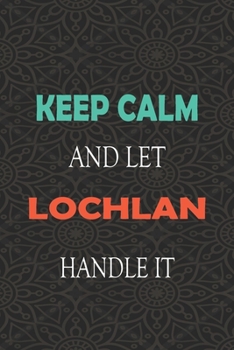 Keep Calm and let LOCHLAN handle it: Lined Notebook / Journal Gift for a Boy or a Man names LOCHLAN, 110 Pages, 6x9, Soft Cover, Matte Finish