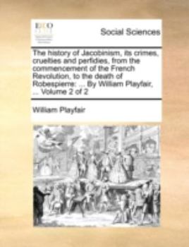 Paperback The History of Jacobinism, Its Crimes, Cruelties and Perfidies, from the Commencement of the French Revolution, to the Death of Robespierre: ... by Wi Book