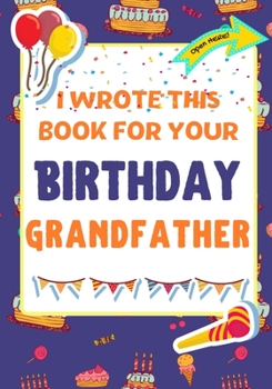 Paperback I Wrote This Book For Your Birthday Grandfather: The Perfect Birthday Gift For Kids to Create Their Very Own Book For Grandfather Book