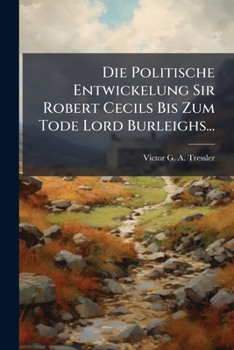 Die Politische Entwickelung Sir Robert Cecils Bis Zum Tode Lord Burleighs...