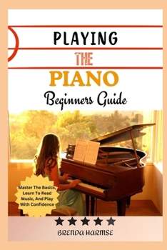 PLAYING THE PIANO BEGINNERS GUIDE: Master The Basics, Learn To Read Music, And Play With Confidence