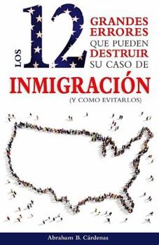 Los 12 Grandes Errores Que Pueden Destruir Su Caso de Inmigraci�n: (Y Como Evitarlos)