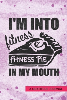 Paperback I'm Into Fitness, Fitness Pie in My Mouth - A Gratitude Journal: Beautiful Gratitude Journal for Pumpkin Pie lovers, Funny gym trainer Thanksgiving gy Book