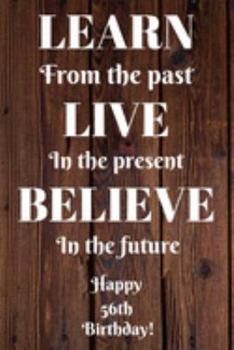 Learn From The Past Live In The Present Believe In The Future Happy 56th Birthday!: Learn From The Past 56th Birthday Card Quote Journal / Notebook / ... Gift (6 x 9 - 110 Blank Lined Pages)