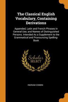 Paperback The Classical English Vocabulary, Containing Derivations: Appended, Latin and French Phrases in General Use, and Names of Distinguished Persons. Inten Book