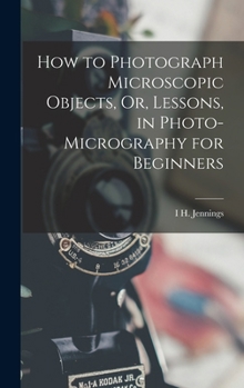 Hardcover How to Photograph Microscopic Objects, Or, Lessons, in Photo-Micrography for Beginners Book
