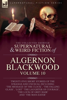 The Collected Shorter Supernatural & Weird Fiction of Algernon Blackwood: Twenty-Five Short Stories of the Strange and Unusual Including 'The Message ... 'The Lock of Grey Hair' and 'The Man-Eater'