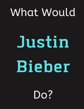 Paperback What Would Justin Bieber Do?: Justin Bieber Notebook/ Journal/ Notepad/ Diary For Women, Men, Girls, Boys, Fans, Supporters, Teens, Adults and Kids Book