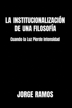 LA INSTITUCIONALIZACIÓN DE UNA FILOSOFÍA: Cuando La Luz Pierde Intensidad (Spanish Edition)