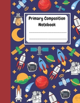 Primary Composition Notebook: draw and write journal for kids writing and drawing story paper for Boys - Space School Exercise Book - 100 Pages - 8.5 x 11 Inches