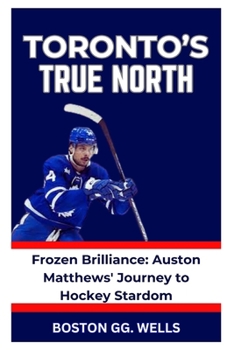 TORONTO'S TRUE NORTH: “Frozen Brilliance: Auston Matthews' Journey to Hockey Stardom”