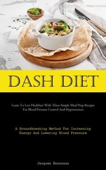 Dash Diet: Learn To Live Healthier With These Simple Meal Prep Recipes For Blood Pressure Control And Hypertension