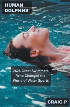 Human Dolphins: 2626 Great Swimmers Who Changed the World of Water Sports
