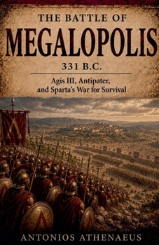 The Battle of Megalopolis 331 B.C.: Agis III, Antipater, and Sparta's War for Survival (Epic Battles of Ancient History)