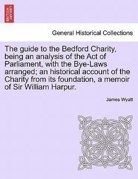 Paperback The Guide to the Bedford Charity, Being an Analysis of the Act of Parliament, with the Bye-Laws Arranged; An Historical Account of the Charity from It Book