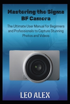 Mastering the Sigma BF Camera: The Ultimate User Manual for Beginners and Professionals to Capture Stunning Photos and Videos