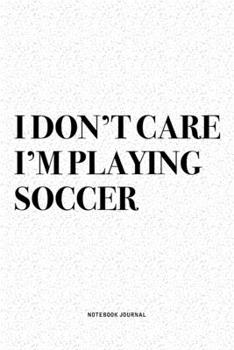I Don't Care I'm Playing Soccer: A 6x9 Inch Diary Notebook Journal With A Bold Text Font Slogan On A Matte Cover and 120 Blank Lined Pages Makes A Great Alternative To A Card