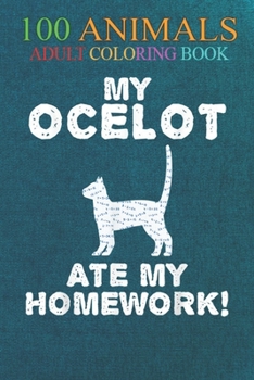 100 Animals: My Ocelot Ate My Homework Wildcat Animal Back To School Kid An Adult Wild Animals Coloring Book with Lions, Elephants, Owls, Horses, Dogs, Cats, and Many More!