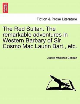 The Red Sultan. the Remarkable Adventures in Western Barbary of Sir Cosmo Mac Laurin Bart., Etc.