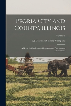 Paperback Peoria City and County, Illinois: A Record of Settlement, Organization, Progress and Achievement; Volume 1 Book