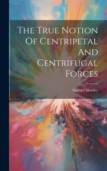 Hardcover The True Notion Of Centripetal And Centrifugal Forces Book