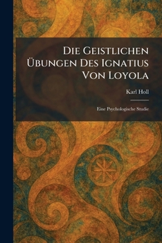 Die Geistlichen Ã bungen Des Ignatius Von Loyola: Eine Psychologische Studie (German Edition)